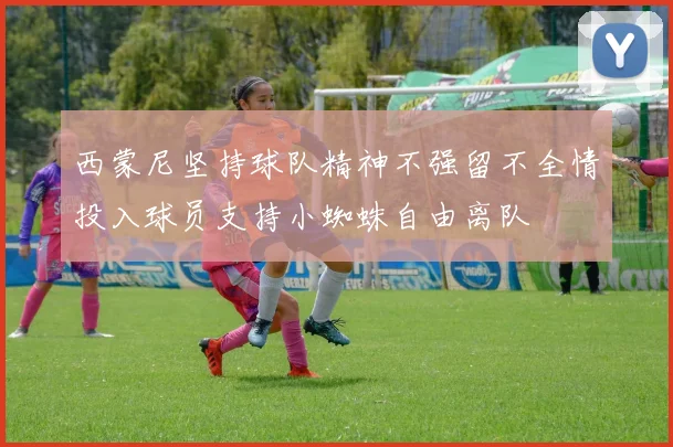 西蒙尼坚持球队精神不强留不全情投入球员支持小蜘蛛自由离队