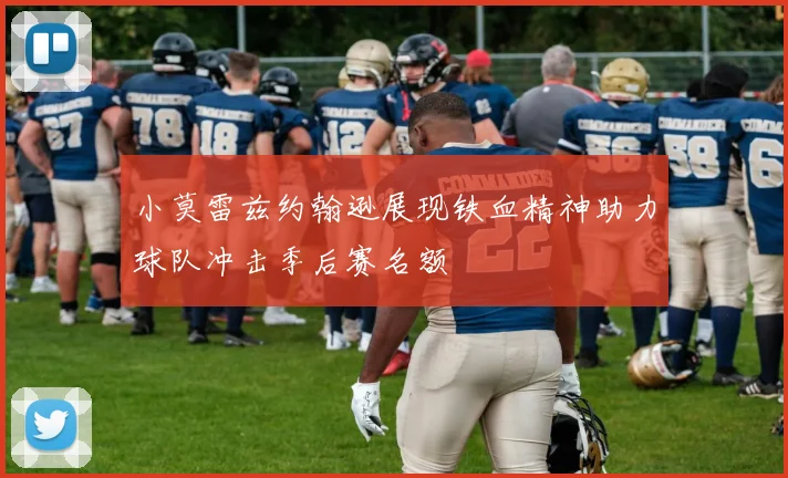 小莫雷兹约翰逊展现铁血精神助力球队冲击季后赛名额