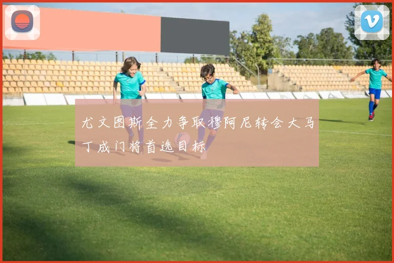 尤文图斯全力争取穆阿尼转会大马丁成门将首选目标