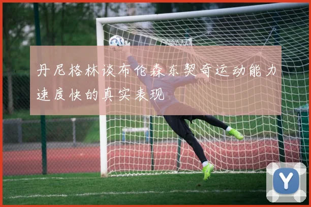 丹尼格林谈布伦森东契奇运动能力速度快的真实表现