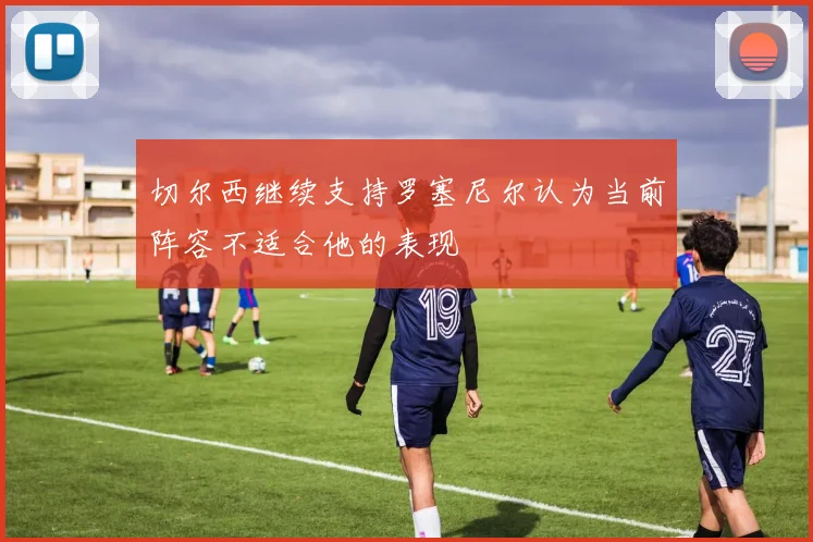 切尔西继续支持罗塞尼尔认为当前阵容不适合他的表现