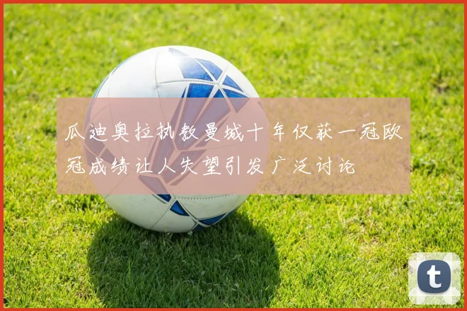 瓜迪奥拉执教曼城十年仅获一冠欧冠成绩让人失望引发广泛讨论