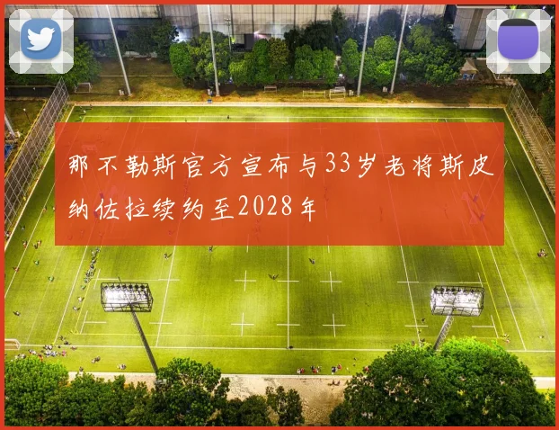 那不勒斯官方宣布与33岁老将斯皮纳佐拉续约至2028年