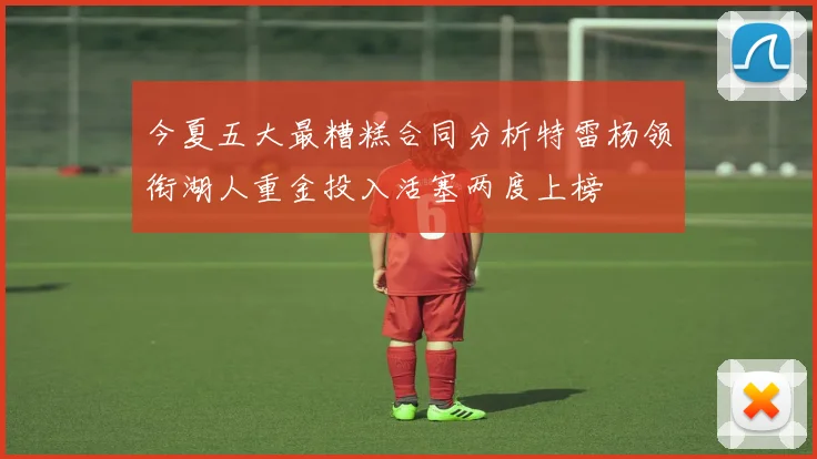 今夏五大最糟糕合同分析特雷杨领衔湖人重金投入活塞两度上榜