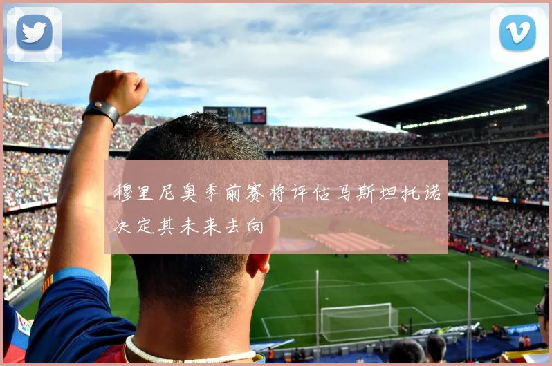 穆里尼奥季前赛将评估马斯坦托诺决定其未来去向