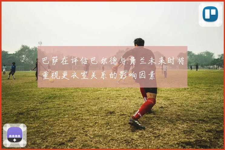 巴萨在评估巴尔德与费兰未来时将重视更衣室关系的影响因素