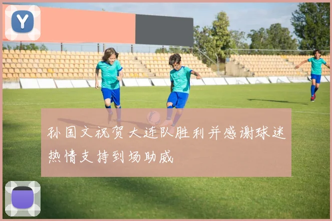孙国文祝贺大连队胜利并感谢球迷热情支持到场助威