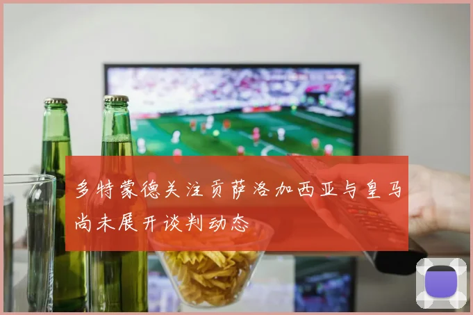 多特蒙德关注贡萨洛加西亚与皇马尚未展开谈判动态