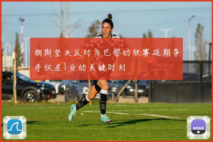 朗斯坚决反对与巴黎的联赛延期争夺仅差1分的关键时刻