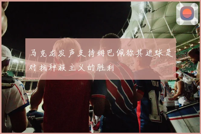 马克龙发声支持姆巴佩称其进球是对抗种族主义的胜利