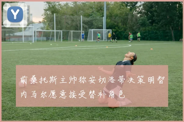 前桑托斯主帅称安切洛蒂决策明智内马尔愿意接受替补角色