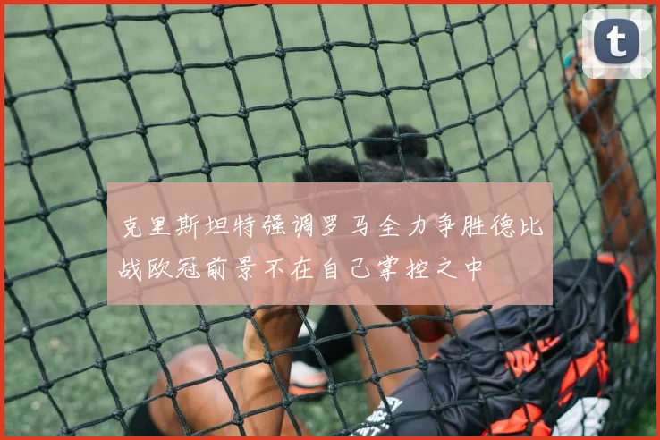 克里斯坦特强调罗马全力争胜德比战欧冠前景不在自己掌控之中