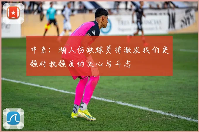 申京：湖人伤缺球员将激发我们更强对抗强度的决心与斗志