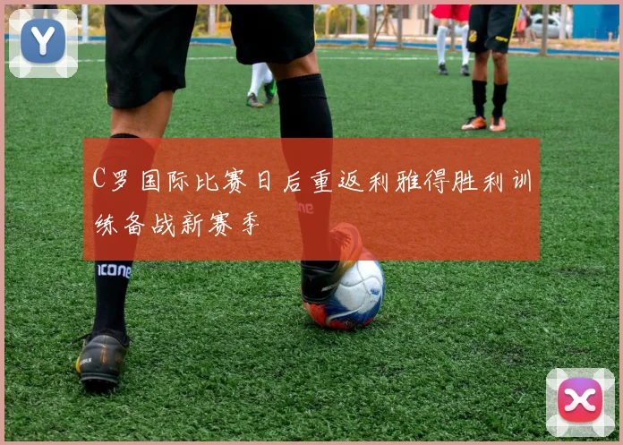 C罗国际比赛日后重返利雅得胜利训练备战新赛季