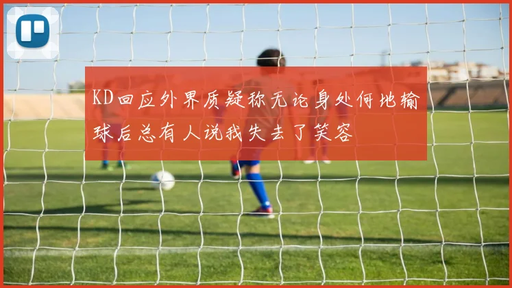 KD回应外界质疑称无论身处何地输球后总有人说我失去了笑容